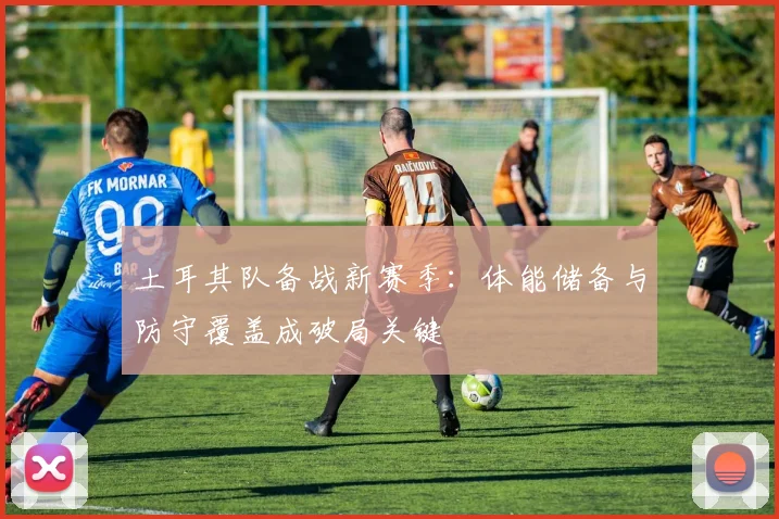 土耳其队备战新赛季：体能储备与防守覆盖成破局关键 - 搜狐体育资讯