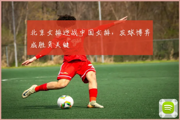 北京女排迎战中国女排，发球博弈成胜负关键 - 搜狐体育推荐