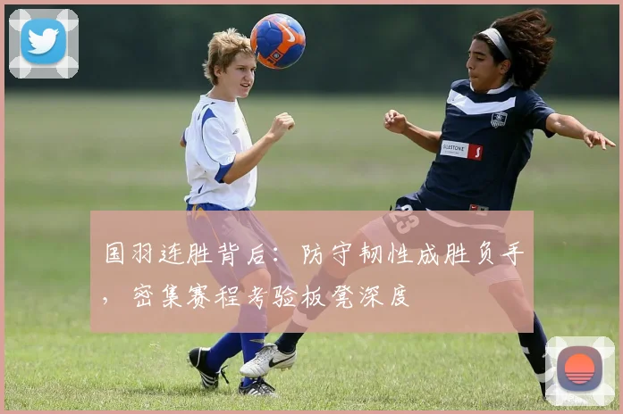 国羽连胜背后：防守韧性成胜负手，密集赛程考验板凳深度 - 搜狐体育资讯