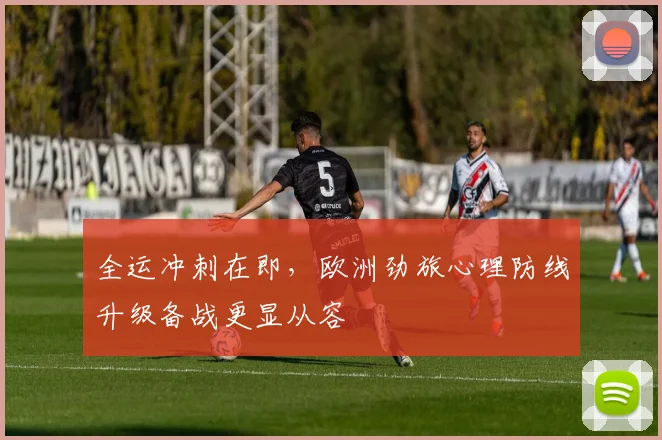 全运冲刺在即,欧洲劲旅心理防线升级备战更显从容 - 搜狐体育推荐