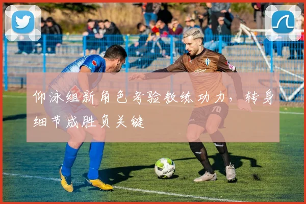 仰泳组新角色考验教练功力，转身细节成胜负关键 - 搜狐体育精选