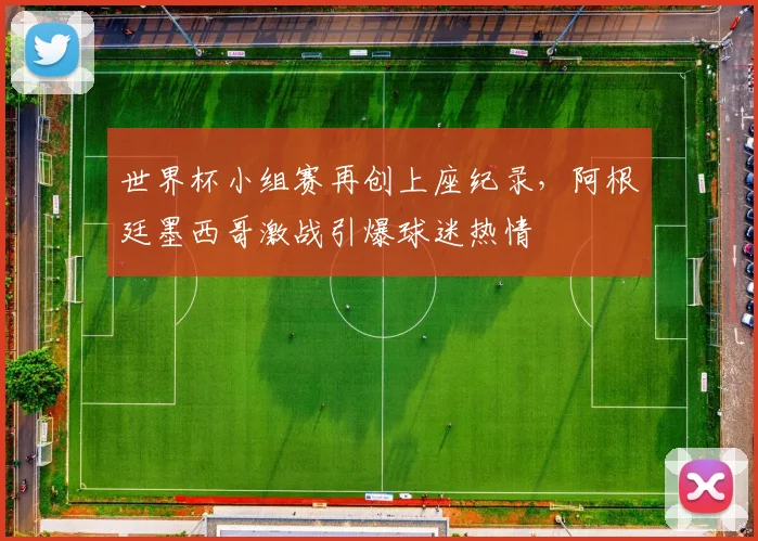 世界杯小组赛再创上座纪录，阿根廷墨西哥激战引爆球迷热情 - 搜狐体育推荐