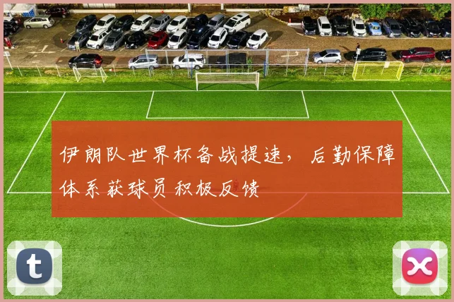 伊朗队世界杯备战提速，后勤保障体系获球员积极反馈 - 搜狐体育推荐