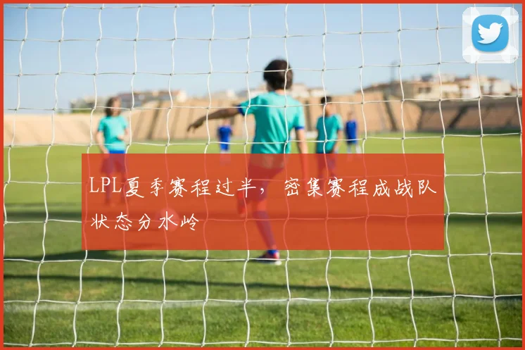 LPL夏季赛程过半,密集赛程成战队状态分水岭 - 搜狐体育推荐