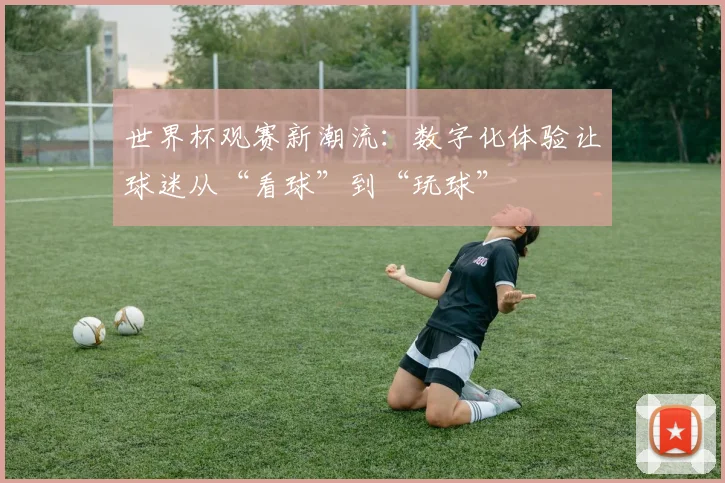 世界杯观赛新潮流:数字化体验让球迷从“看球”到“玩球” - 搜狐体育推荐