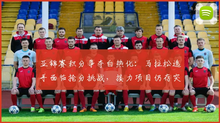 亚锦赛积分争夺白热化:马拉松选手面临抢分挑战,接力项目仍存突围希望 - 搜狐体育推荐