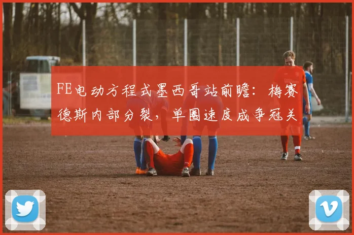 FE电动方程式墨西哥站前瞻:梅赛德斯内部分裂,单圈速度成争冠关键 - 搜狐体育推荐