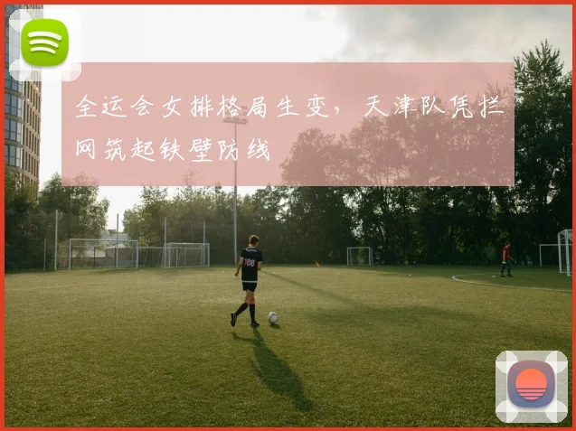 全运会女排格局生变，天津队凭拦网筑起铁壁防线 - 搜狐体育图集