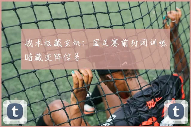 战术板藏玄机：国足赛前封闭训练暗藏变阵信号 - 搜狐体育推荐