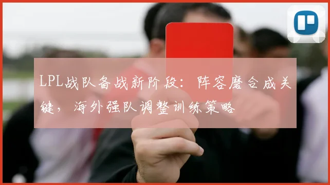 LPL战队备战新阶段:阵容磨合成关键,海外强队调整训练策略 - 搜狐体育推荐
