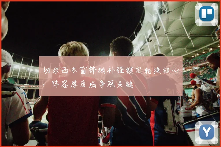 切尔西冬窗锋线补强锁定轮换核心,阵容厚度成争冠关键 - 搜狐体育推荐
