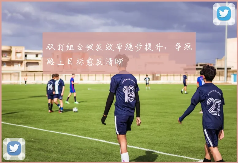 双打组合破发效率稳步提升,争冠路上目标愈发清晰 - 搜狐体育推荐
