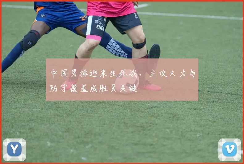 中国男排迎来生死战，主攻火力与防守覆盖成胜负关键 - 搜狐体育推荐