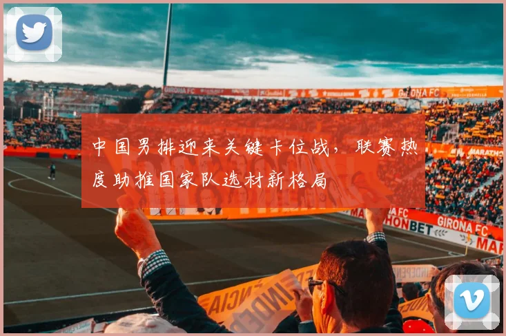 中国男排迎来关键卡位战，联赛热度助推国家队选材新格局 - 搜狐体育推荐