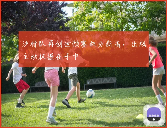 沙特队再创世预赛积分新高，出线主动权握在手中 - 搜狐体育推荐