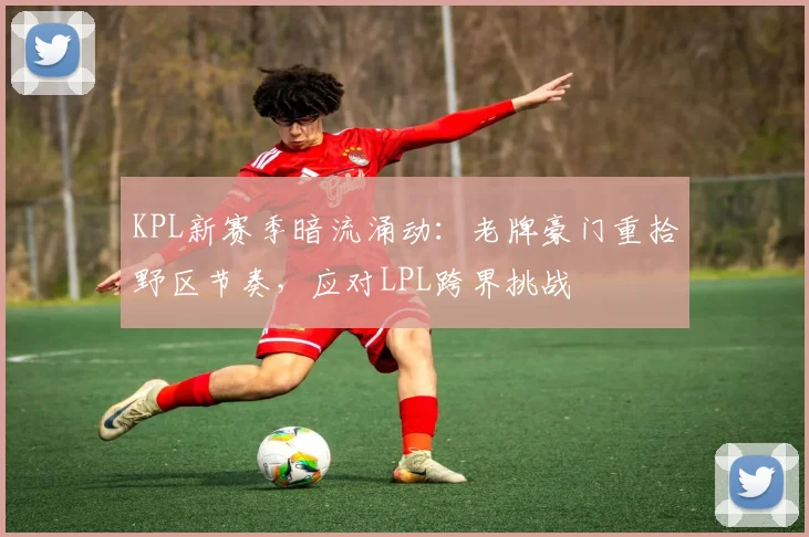 KPL新赛季暗流涌动:老牌豪门重拾野区节奏,应对LPL跨界挑战 - 搜狐体育推荐