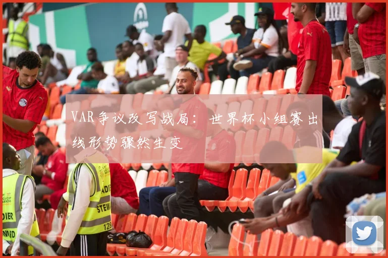 VAR争议改写战局：世界杯小组赛出线形势骤然生变 - 搜狐体育推荐