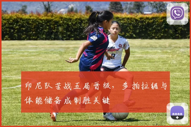 印尼队苦战五局晋级,多拍拉锯与体能储备成制胜关键 - 搜狐体育推荐