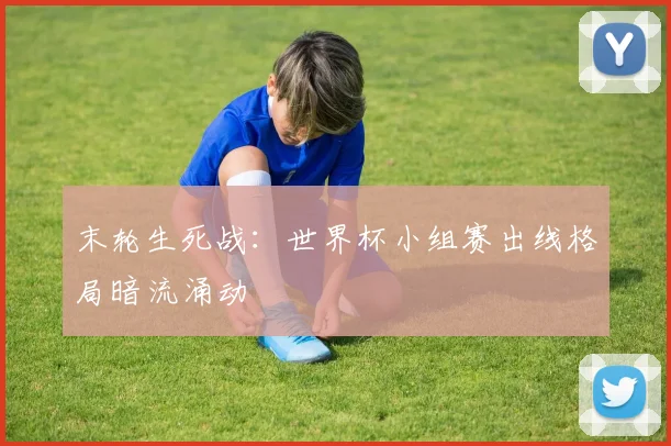 末轮生死战：世界杯小组赛出线格局暗流涌动 - 搜狐体育推荐