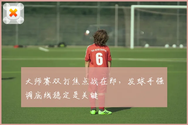 大师赛双打焦点战在即,发球手强调底线稳定是关键 - 搜狐体育推荐