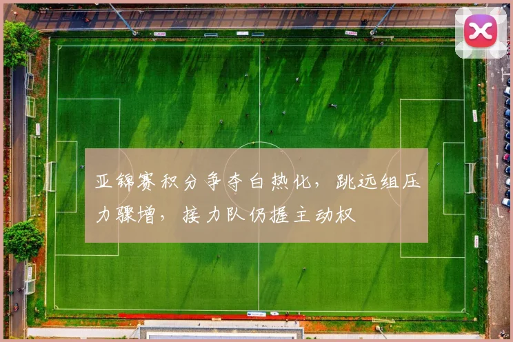 亚锦赛积分争夺白热化,跳远组压力骤增,接力队仍握主动权 - 搜狐体育推荐