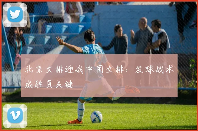 北京女排迎战中国女排，发球战术成胜负关键 - 搜狐体育推荐