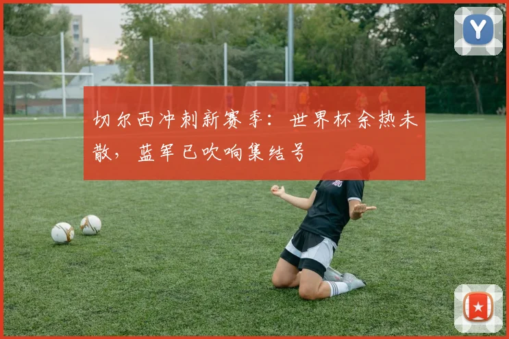 切尔西冲刺新赛季：世界杯余热未散，蓝军已吹响集结号 - 搜狐体育推荐