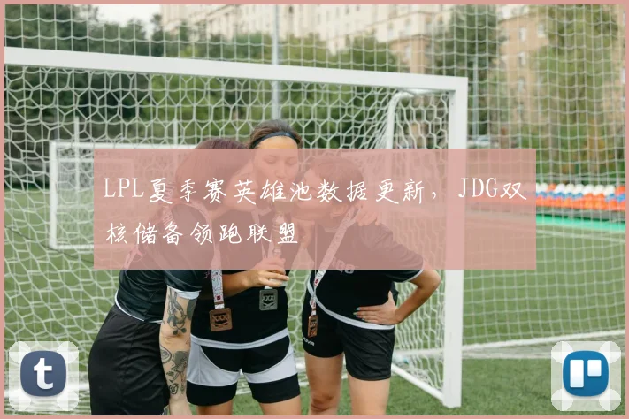 LPL夏季赛英雄池数据更新，JDG双核储备领跑联盟 - 搜狐体育推荐