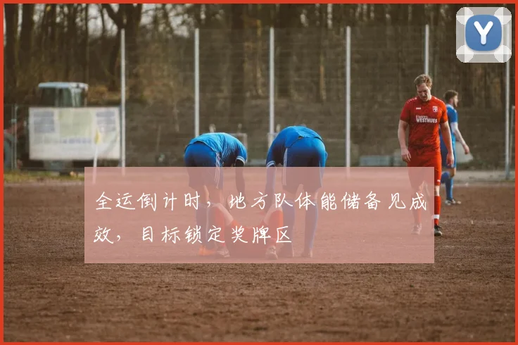 全运倒计时,地方队体能储备见成效,目标锁定奖牌区 - 搜狐体育推荐