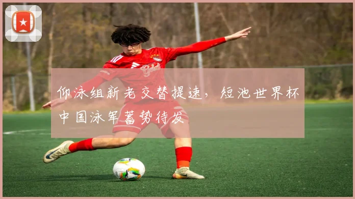 仰泳组新老交替提速，短池世界杯中国泳军蓄势待发 - 搜狐体育推荐