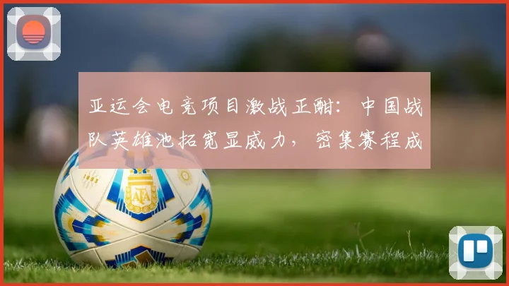 亚运会电竞项目激战正酣:中国战队英雄池拓宽显威力,密集赛程成排名分水岭 - 搜狐体育推荐