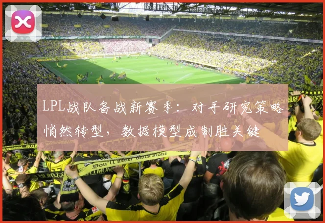 LPL战队备战新赛季：对手研究策略悄然转型，数据模型成制胜关键 - 搜狐体育推荐