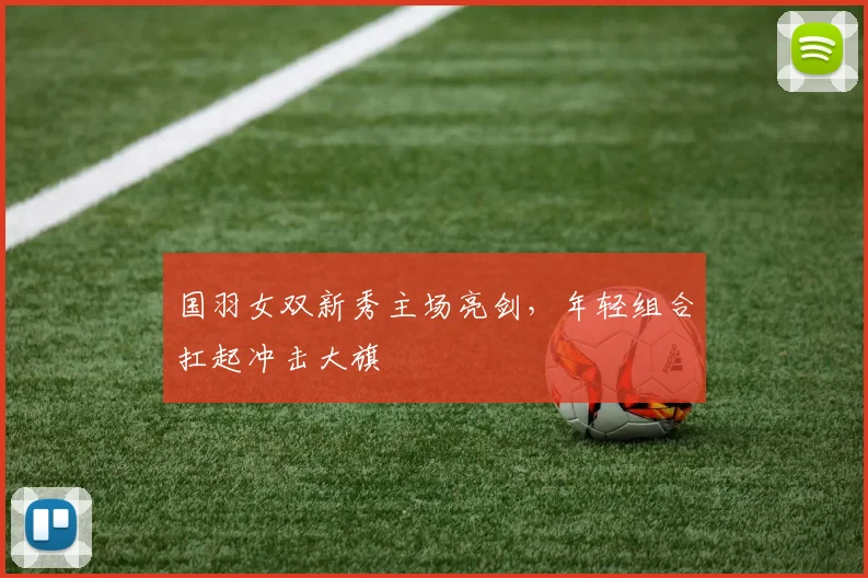 国羽女双新秀主场亮剑，年轻组合扛起冲击大旗 - 搜狐体育资讯
