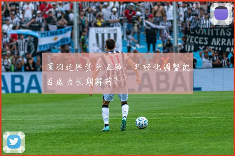 国羽连胜势头正劲，年轻化调整能否成为长期解药？ - 搜狐体育资讯