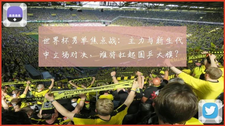 世界杯男单焦点战：主力与新生代中立场对决，谁将扛起国乒大旗？ - 搜狐体育推荐
