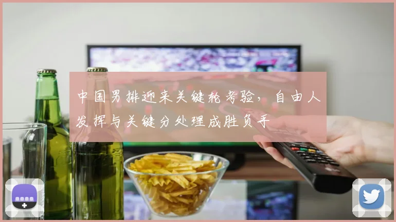 中国男排迎来关键轮考验,自由人发挥与关键分处理成胜负手 - 搜狐体育推荐