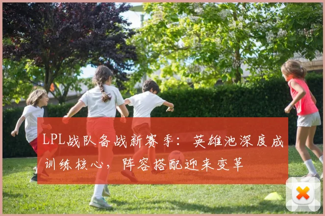 LPL战队备战新赛季：英雄池深度成训练核心，阵容搭配迎来变革 - 搜狐体育推荐
