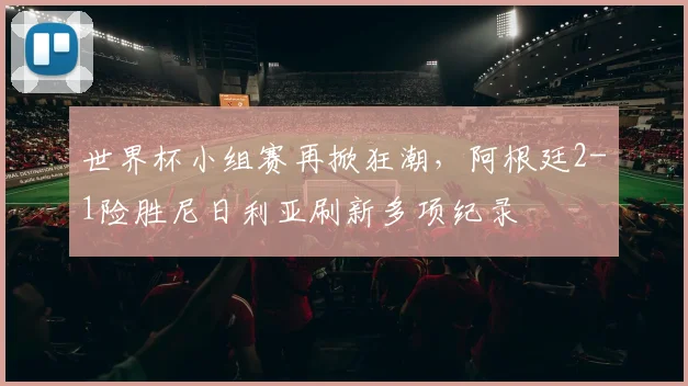 世界杯小组赛再掀狂潮,阿根廷2-1险胜尼日利亚刷新多项纪录 - 搜狐体育推荐