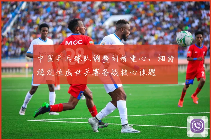 中国乒乓球队调整训练重心，相持稳定性成世乒赛备战核心课题 - 搜狐体育推荐