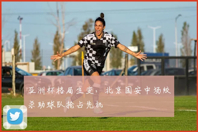 亚洲杯格局生变，北京国安中场绞杀助球队抢占先机 - 搜狐体育推荐