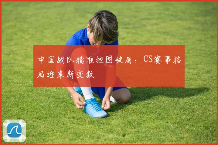 中国战队精准控图破局,CS赛事格局迎来新变数 - 搜狐体育推荐