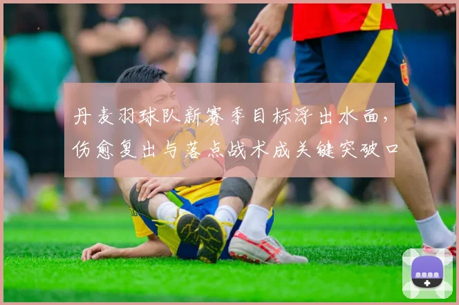 丹麦羽球队新赛季目标浮出水面，伤愈复出与落点战术成关键突破口 - 搜狐体育推荐