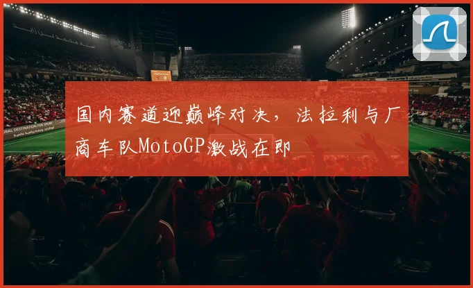 国内赛道迎巅峰对决，法拉利与厂商车队MotoGP激战在即 - 搜狐体育资讯