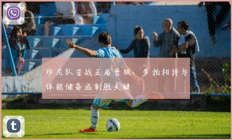 印尼队苦战五局晋级,多拍相持与体能储备成制胜关键 - 搜狐体育推荐