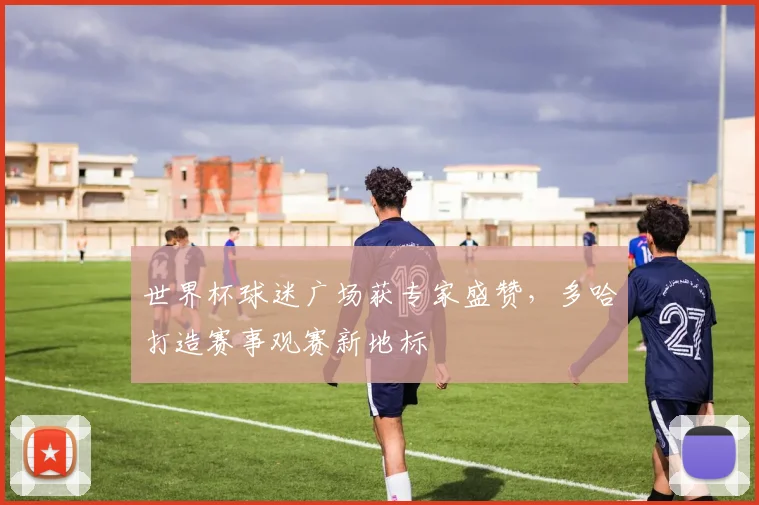世界杯球迷广场获专家盛赞,多哈打造赛事观赛新地标 - 搜狐体育推荐