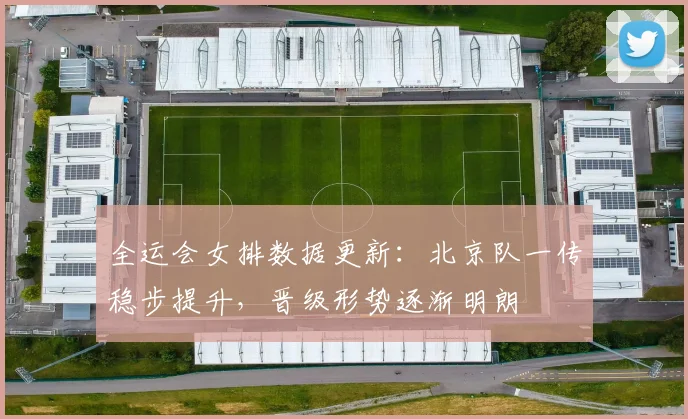 全运会女排数据更新：北京队一传稳步提升，晋级形势逐渐明朗 - 搜狐体育推荐
